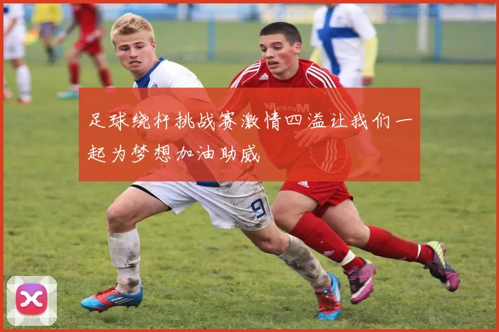 足球绕杆挑战赛激情四溢让我们一起为梦想加油助威