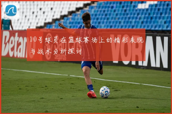 10号球员在篮球赛场上的精彩表现与战术分析探讨