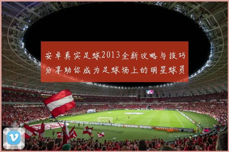 安卓真实足球2013全新攻略与技巧分享助你成为足球场上的明星球员