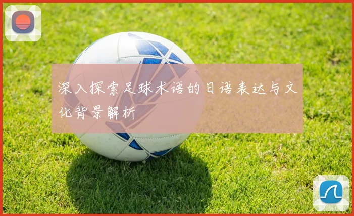 深入探索足球术语的日语表达与文化背景解析